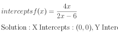 The intercepts of f(x)=(4x)/(2x-6) is X Intercepts: (0,0),Y Intercepts: (0,0)